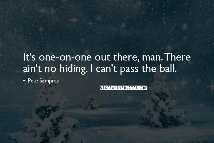 Pete Sampras Quotes: It's one-on-one out there, man. There ain't no hiding. I can't pass the ball.