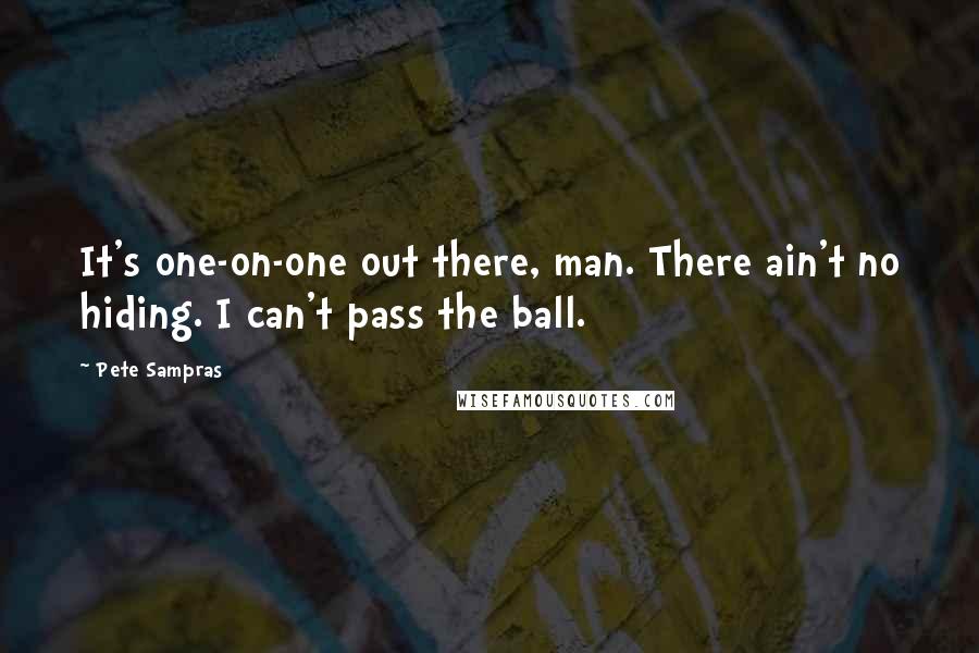 Pete Sampras Quotes: It's one-on-one out there, man. There ain't no hiding. I can't pass the ball.