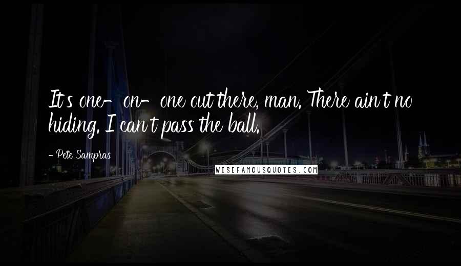 Pete Sampras Quotes: It's one-on-one out there, man. There ain't no hiding. I can't pass the ball.