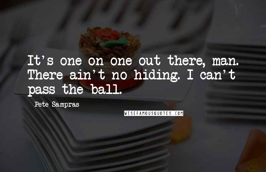 Pete Sampras Quotes: It's one-on-one out there, man. There ain't no hiding. I can't pass the ball.