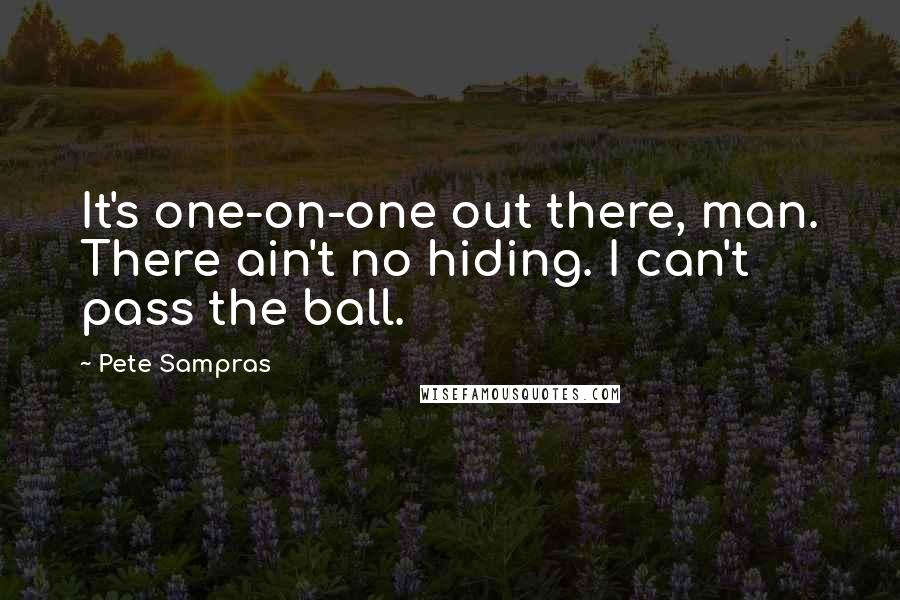 Pete Sampras Quotes: It's one-on-one out there, man. There ain't no hiding. I can't pass the ball.