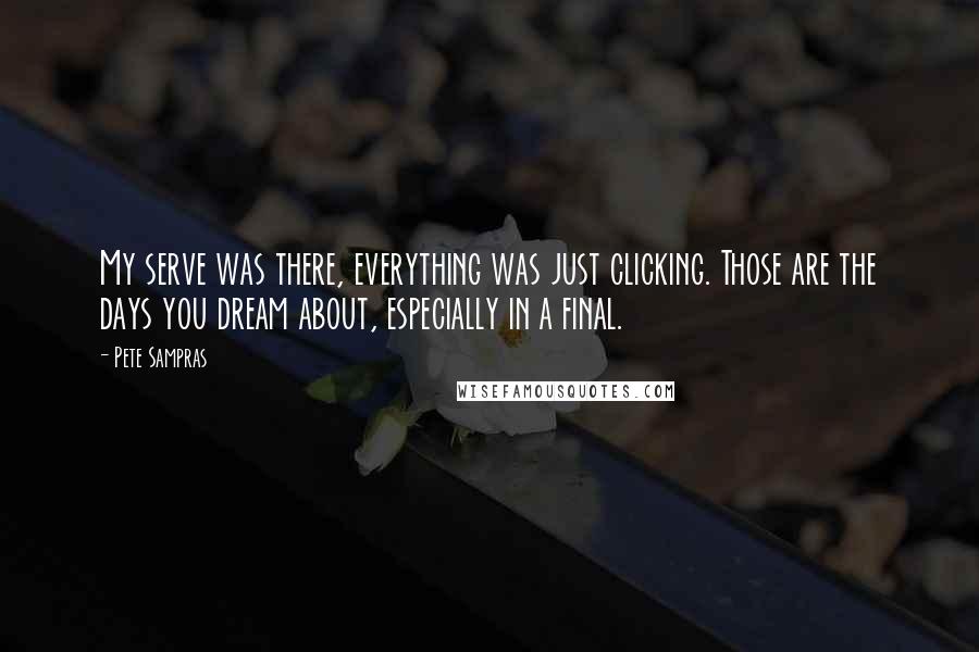 Pete Sampras Quotes: My serve was there, everything was just clicking. Those are the days you dream about, especially in a final.