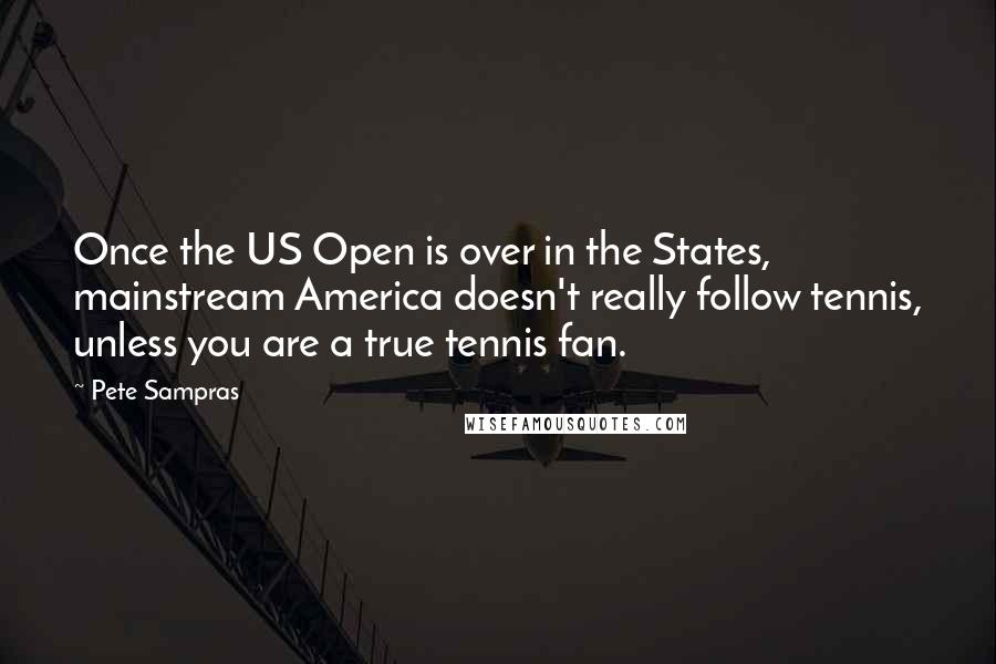 Pete Sampras Quotes: Once the US Open is over in the States, mainstream America doesn't really follow tennis, unless you are a true tennis fan.