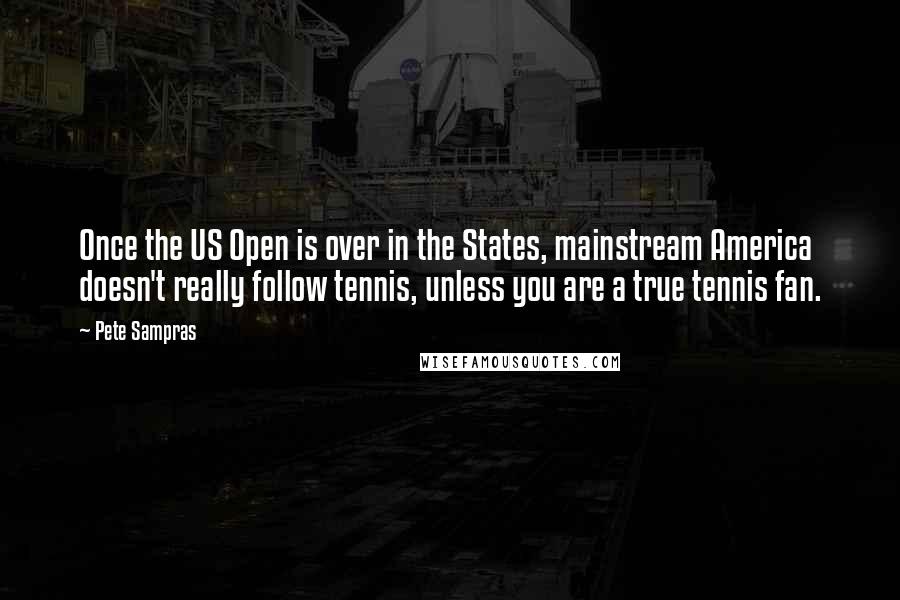Pete Sampras Quotes: Once the US Open is over in the States, mainstream America doesn't really follow tennis, unless you are a true tennis fan.