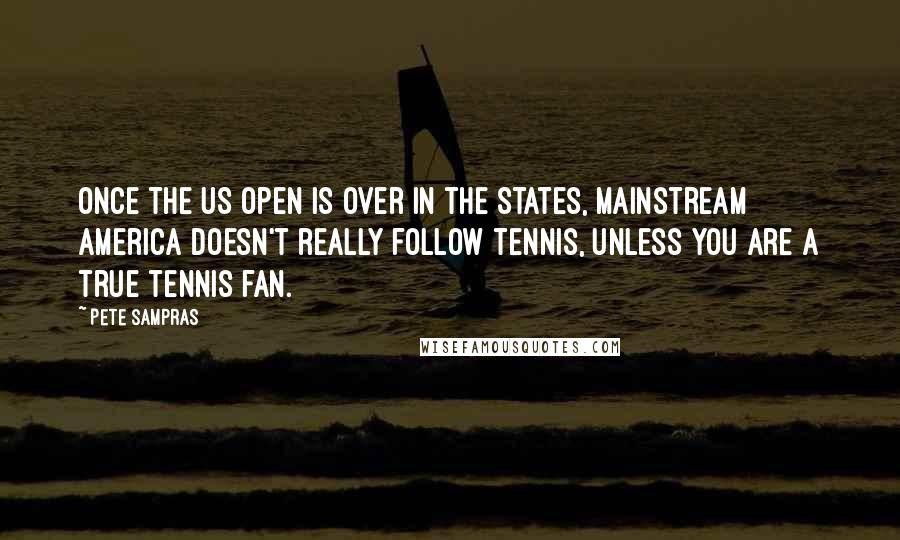 Pete Sampras Quotes: Once the US Open is over in the States, mainstream America doesn't really follow tennis, unless you are a true tennis fan.
