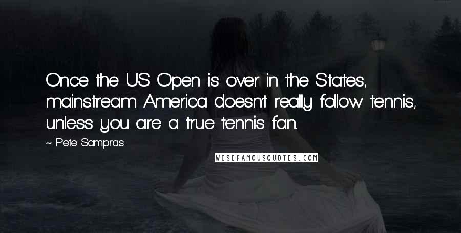 Pete Sampras Quotes: Once the US Open is over in the States, mainstream America doesn't really follow tennis, unless you are a true tennis fan.