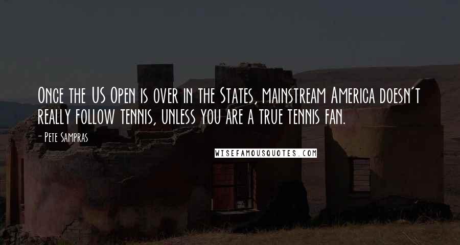 Pete Sampras Quotes: Once the US Open is over in the States, mainstream America doesn't really follow tennis, unless you are a true tennis fan.