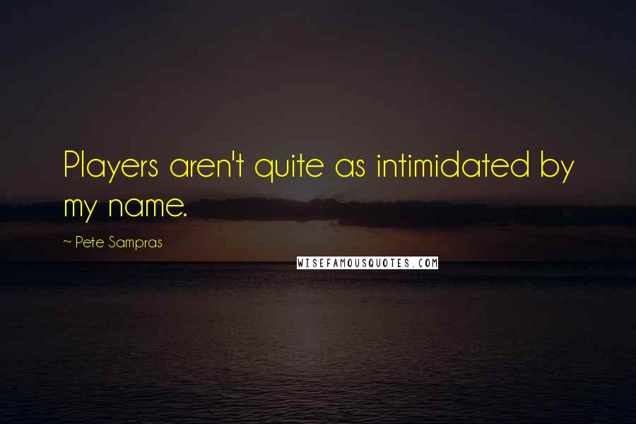 Pete Sampras Quotes: Players aren't quite as intimidated by my name.