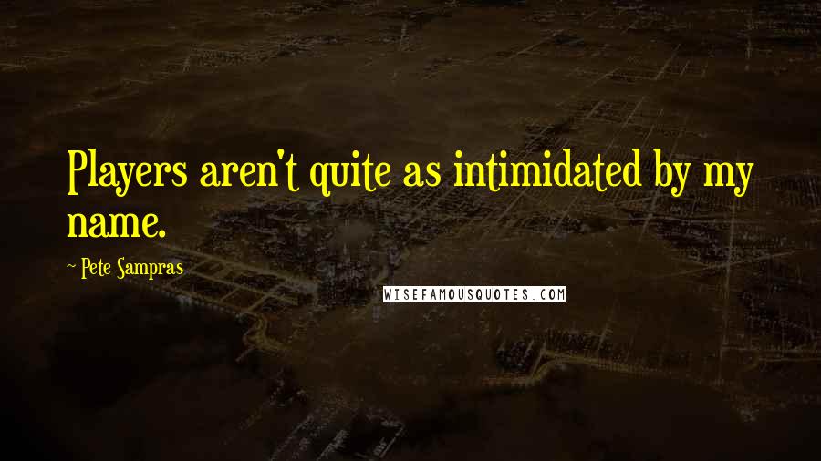Pete Sampras Quotes: Players aren't quite as intimidated by my name.