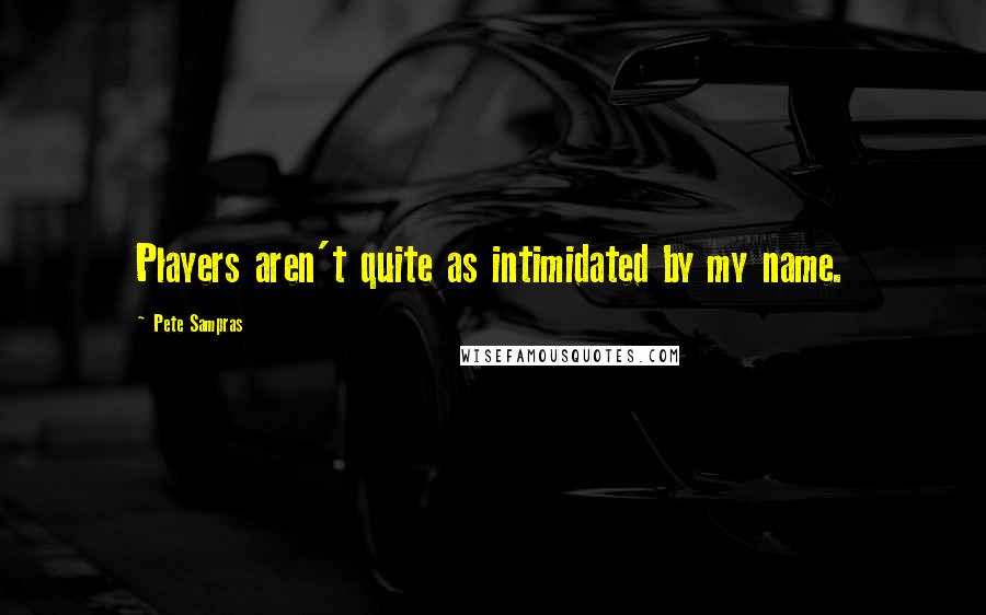 Pete Sampras Quotes: Players aren't quite as intimidated by my name.