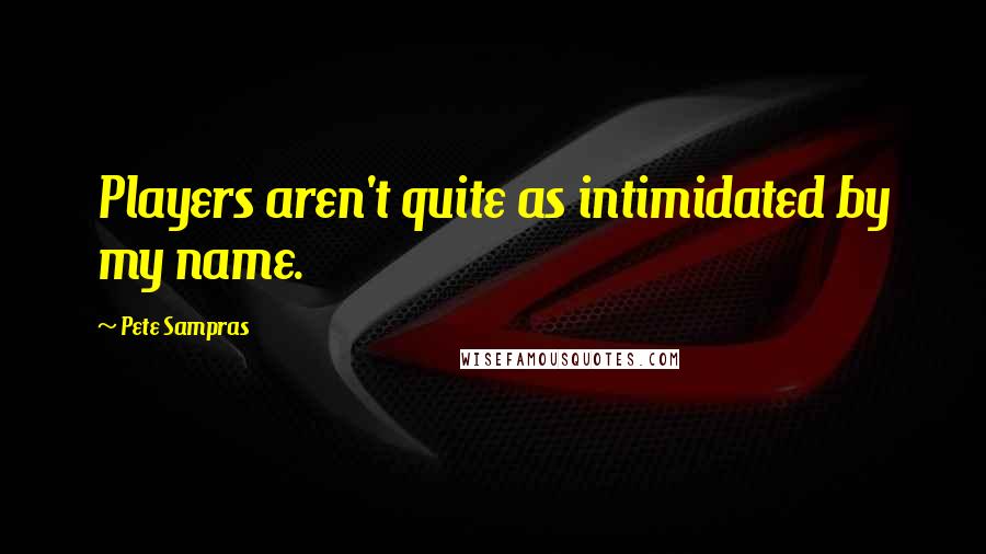 Pete Sampras Quotes: Players aren't quite as intimidated by my name.