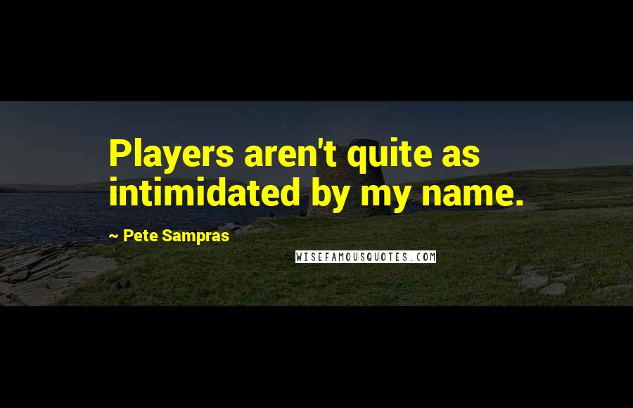 Pete Sampras Quotes: Players aren't quite as intimidated by my name.