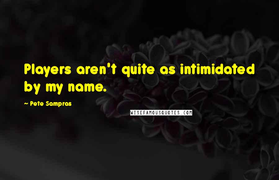 Pete Sampras Quotes: Players aren't quite as intimidated by my name.