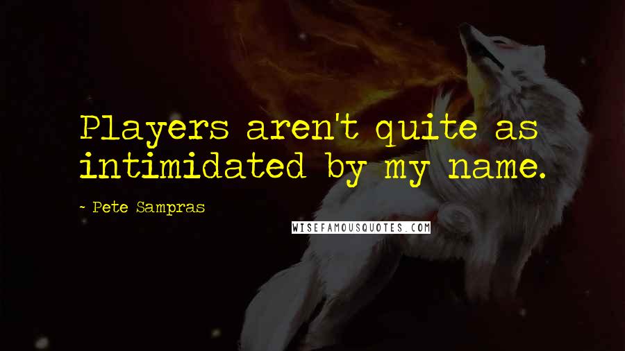 Pete Sampras Quotes: Players aren't quite as intimidated by my name.