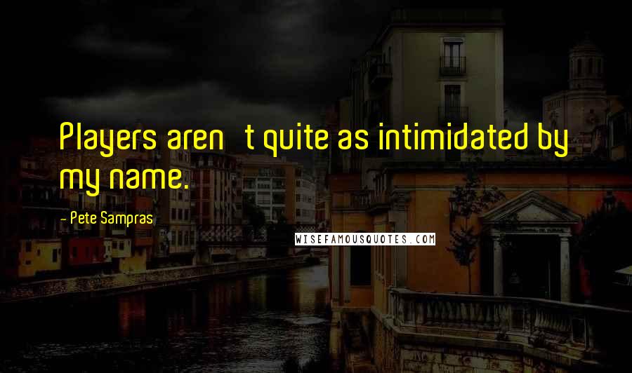Pete Sampras Quotes: Players aren't quite as intimidated by my name.
