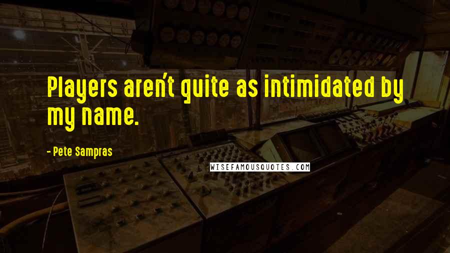 Pete Sampras Quotes: Players aren't quite as intimidated by my name.