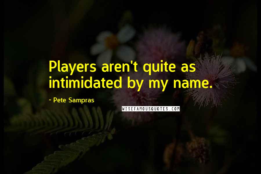 Pete Sampras Quotes: Players aren't quite as intimidated by my name.