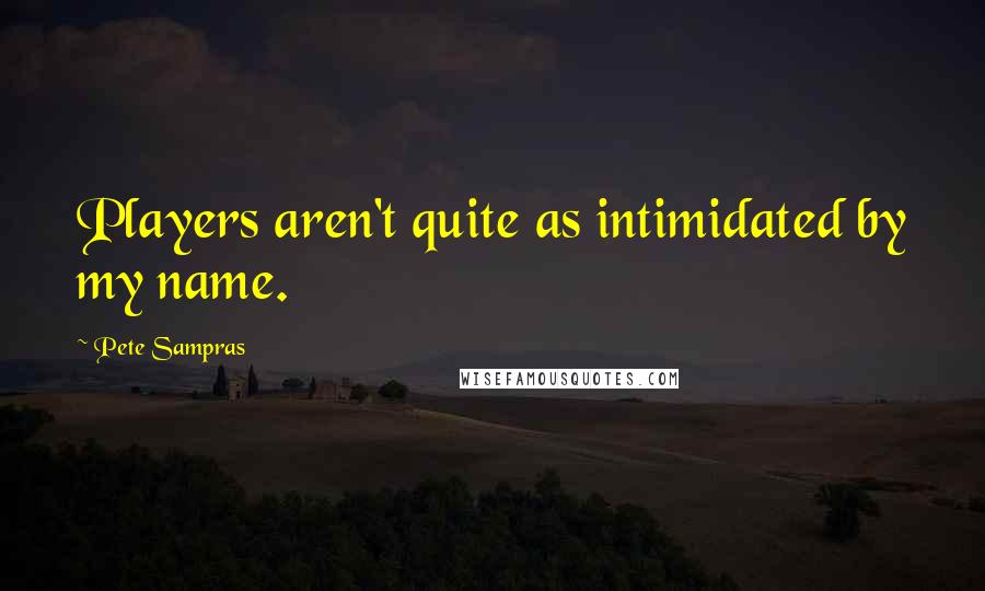 Pete Sampras Quotes: Players aren't quite as intimidated by my name.