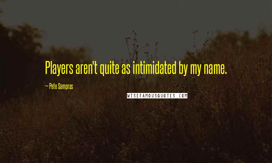 Pete Sampras Quotes: Players aren't quite as intimidated by my name.