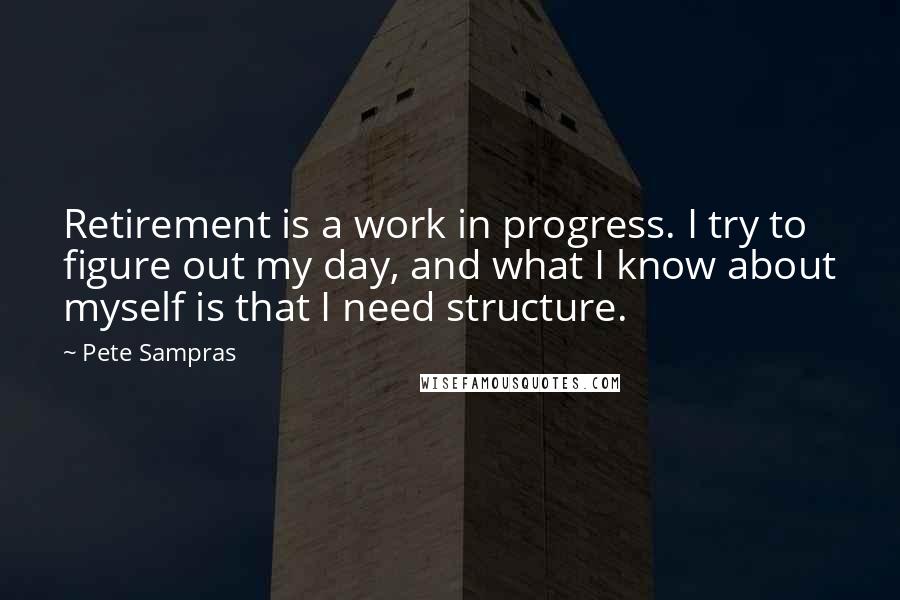 Pete Sampras Quotes: Retirement is a work in progress. I try to figure out my day, and what I know about myself is that I need structure.