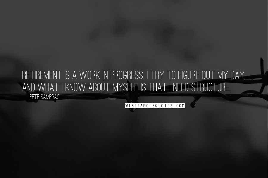 Pete Sampras Quotes: Retirement is a work in progress. I try to figure out my day, and what I know about myself is that I need structure.