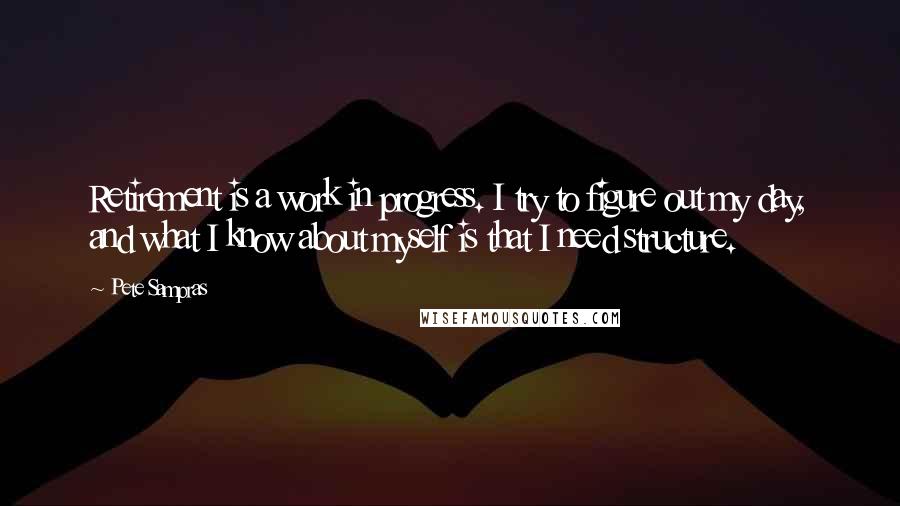 Pete Sampras Quotes: Retirement is a work in progress. I try to figure out my day, and what I know about myself is that I need structure.