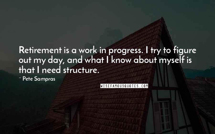 Pete Sampras Quotes: Retirement is a work in progress. I try to figure out my day, and what I know about myself is that I need structure.