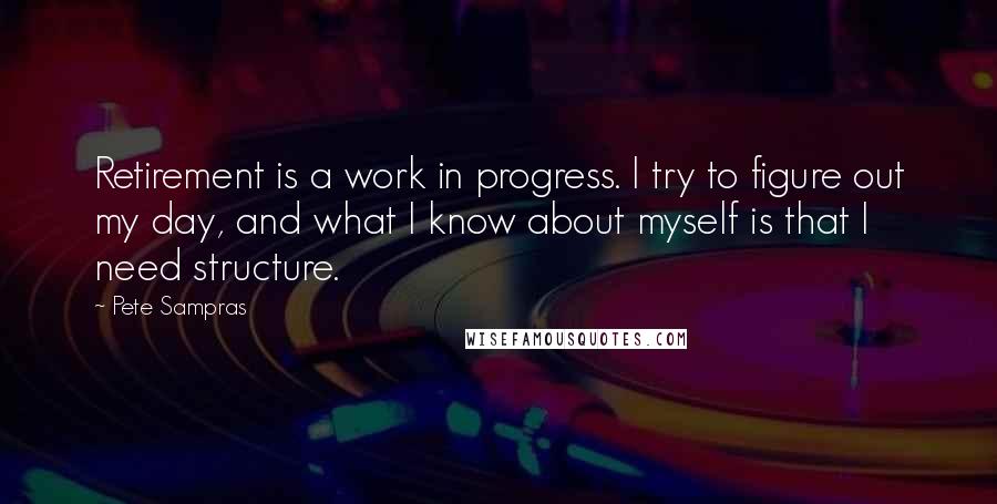 Pete Sampras Quotes: Retirement is a work in progress. I try to figure out my day, and what I know about myself is that I need structure.