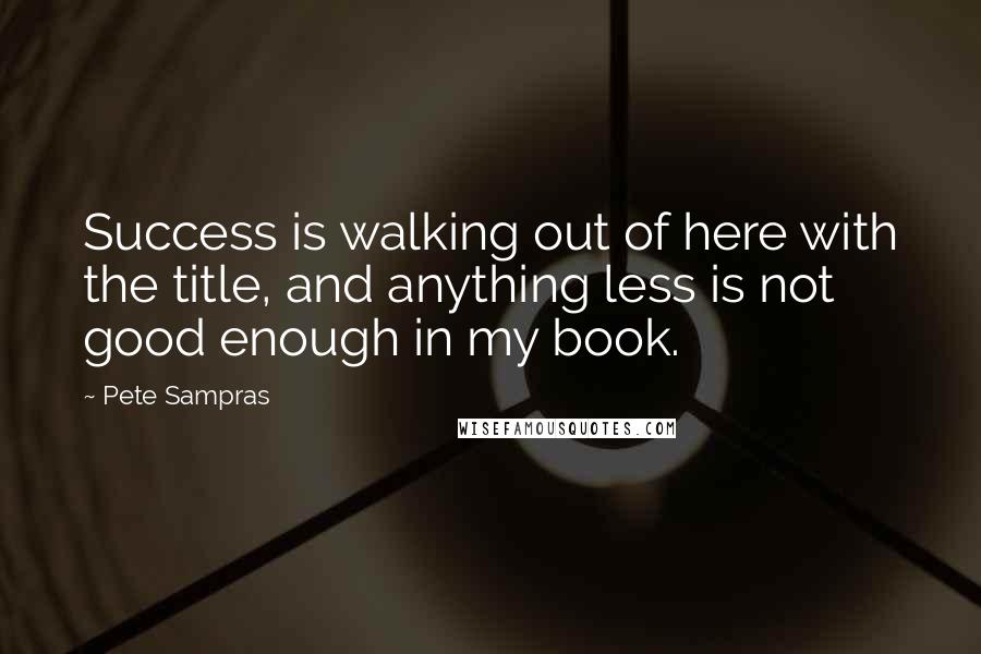 Pete Sampras Quotes: Success is walking out of here with the title, and anything less is not good enough in my book.