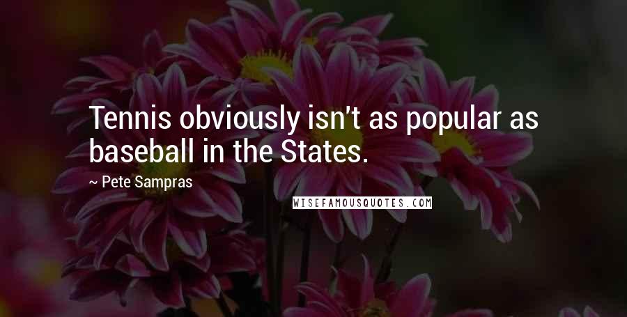 Pete Sampras Quotes: Tennis obviously isn't as popular as baseball in the States.