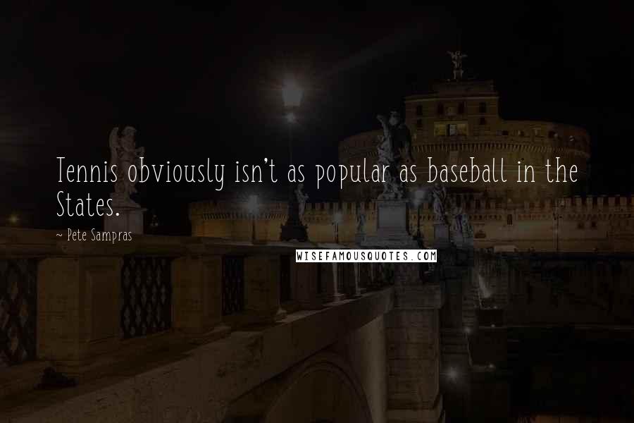 Pete Sampras Quotes: Tennis obviously isn't as popular as baseball in the States.