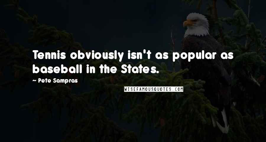 Pete Sampras Quotes: Tennis obviously isn't as popular as baseball in the States.