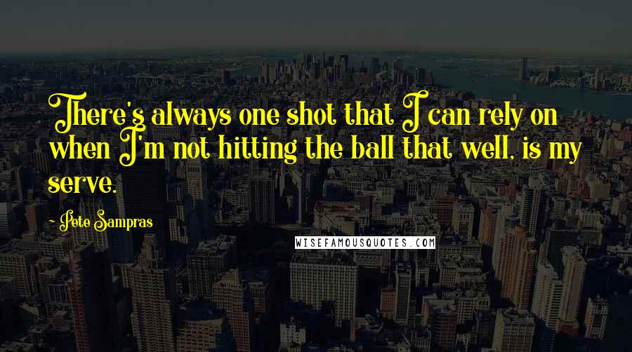 Pete Sampras Quotes: There's always one shot that I can rely on when I'm not hitting the ball that well, is my serve.