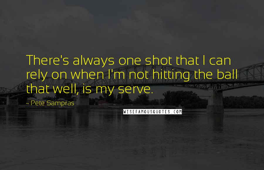 Pete Sampras Quotes: There's always one shot that I can rely on when I'm not hitting the ball that well, is my serve.