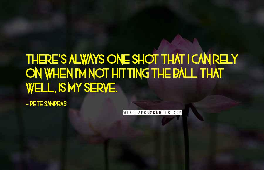 Pete Sampras Quotes: There's always one shot that I can rely on when I'm not hitting the ball that well, is my serve.