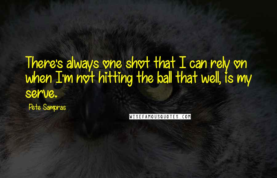 Pete Sampras Quotes: There's always one shot that I can rely on when I'm not hitting the ball that well, is my serve.