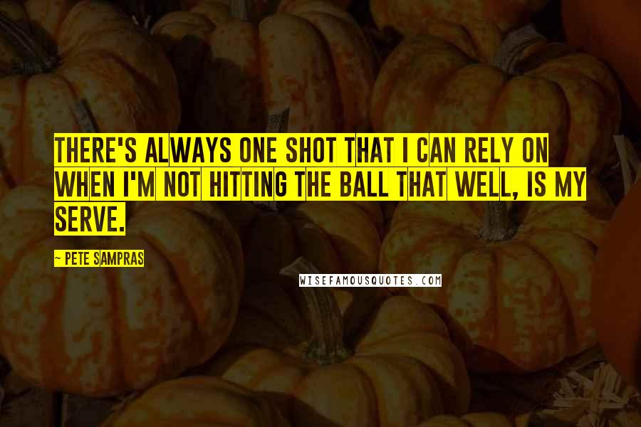 Pete Sampras Quotes: There's always one shot that I can rely on when I'm not hitting the ball that well, is my serve.