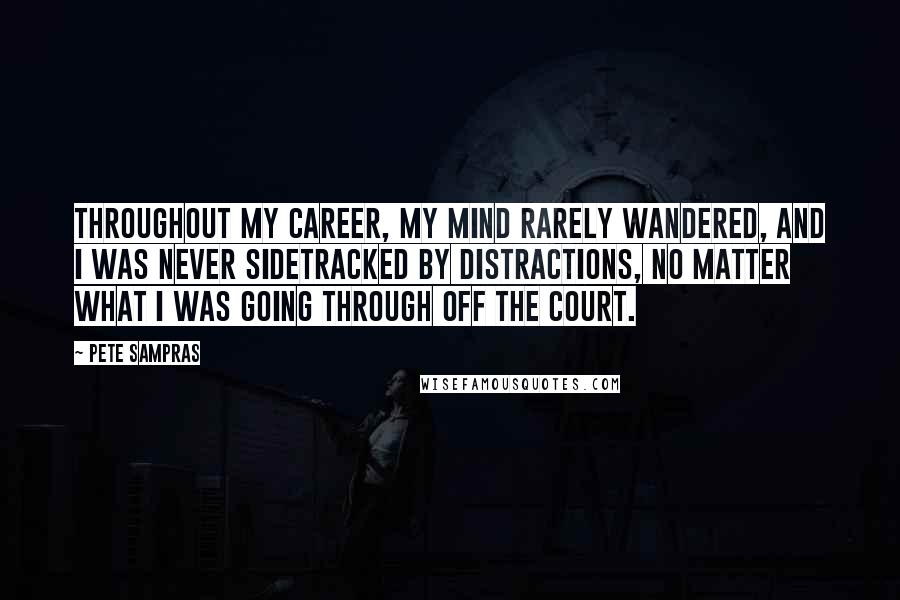 Pete Sampras Quotes: Throughout my career, my mind rarely wandered, and I was never sidetracked by distractions, no matter what I was going through off the court.