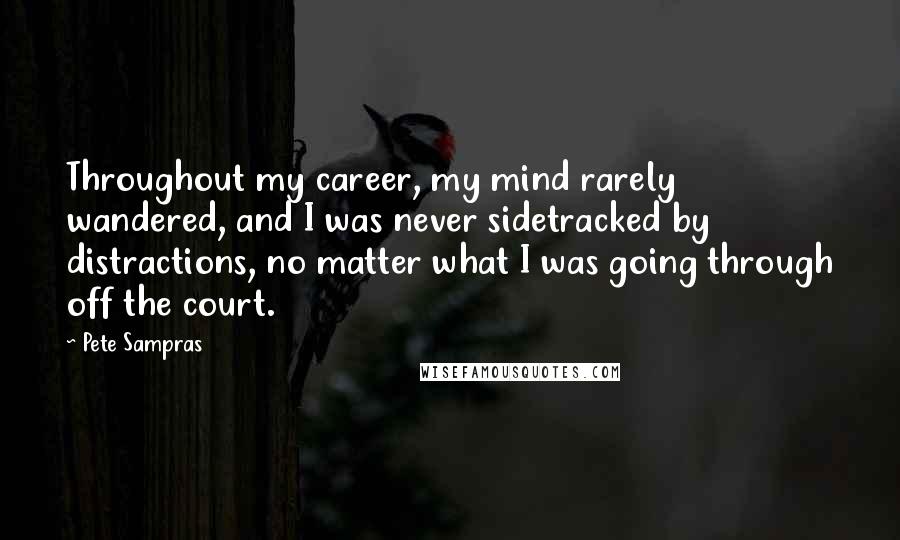 Pete Sampras Quotes: Throughout my career, my mind rarely wandered, and I was never sidetracked by distractions, no matter what I was going through off the court.