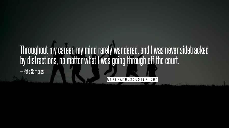 Pete Sampras Quotes: Throughout my career, my mind rarely wandered, and I was never sidetracked by distractions, no matter what I was going through off the court.