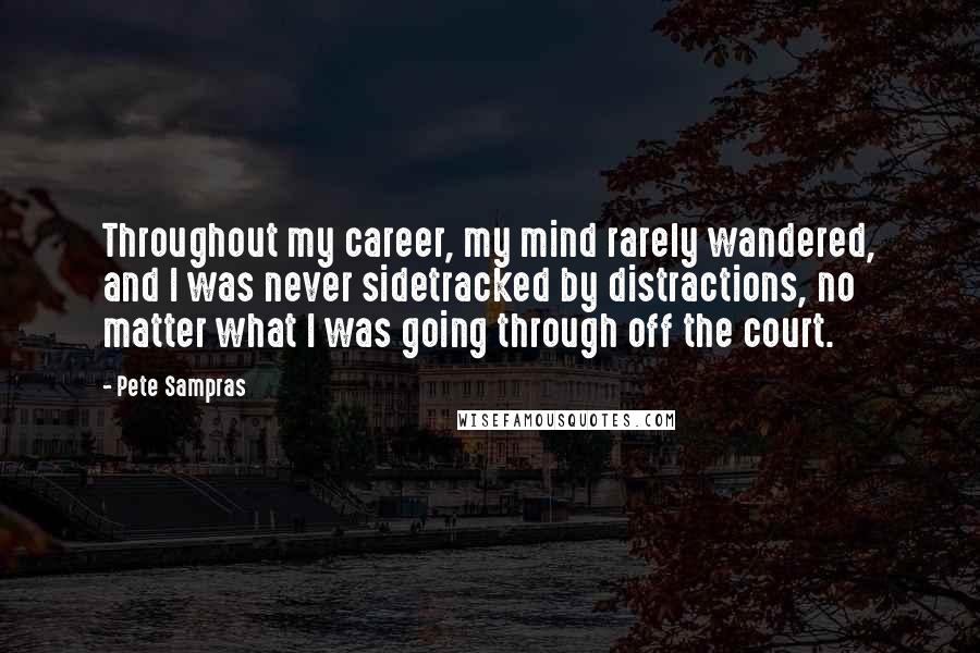 Pete Sampras Quotes: Throughout my career, my mind rarely wandered, and I was never sidetracked by distractions, no matter what I was going through off the court.
