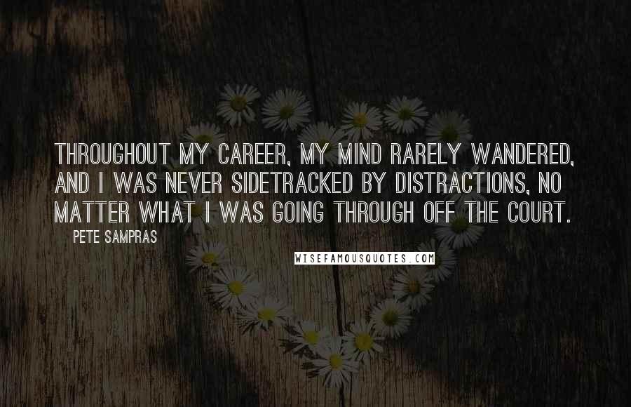 Pete Sampras Quotes: Throughout my career, my mind rarely wandered, and I was never sidetracked by distractions, no matter what I was going through off the court.