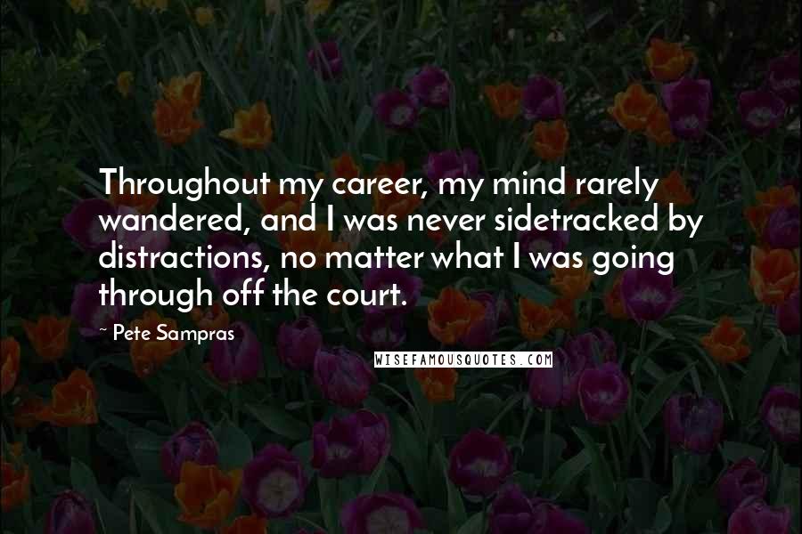 Pete Sampras Quotes: Throughout my career, my mind rarely wandered, and I was never sidetracked by distractions, no matter what I was going through off the court.