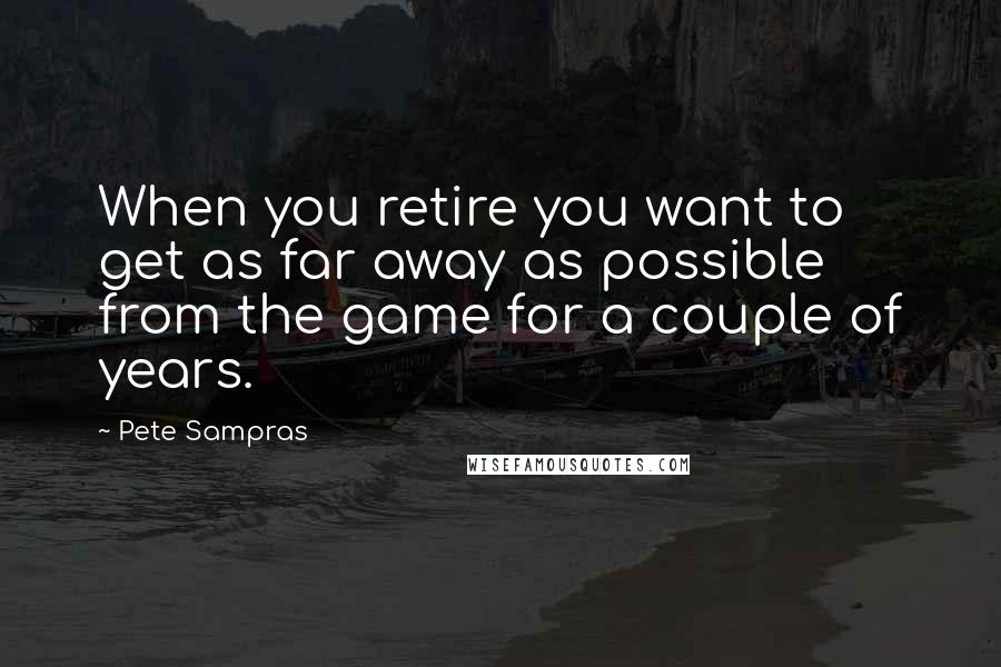 Pete Sampras Quotes: When you retire you want to get as far away as possible from the game for a couple of years.