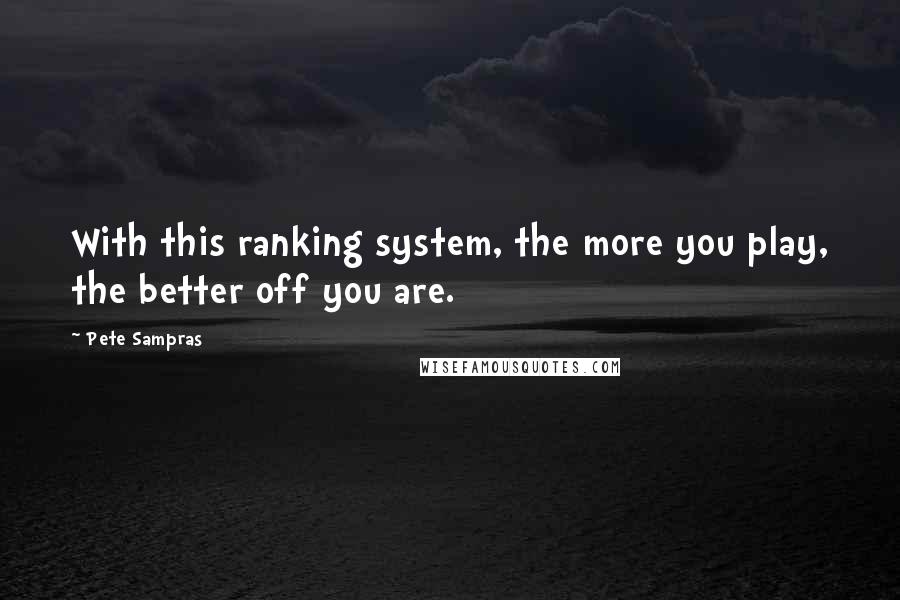 Pete Sampras Quotes: With this ranking system, the more you play, the better off you are.