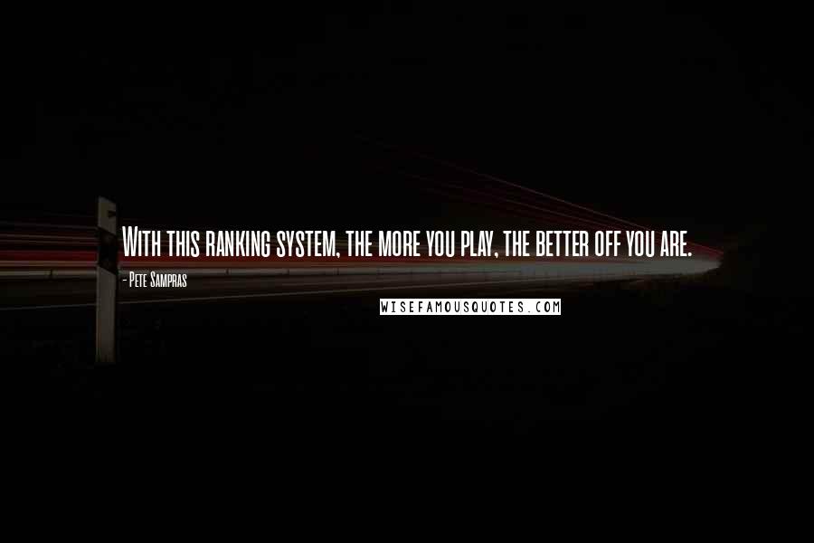 Pete Sampras Quotes: With this ranking system, the more you play, the better off you are.
