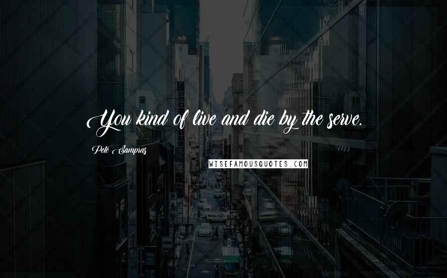 Pete Sampras Quotes: You kind of live and die by the serve.