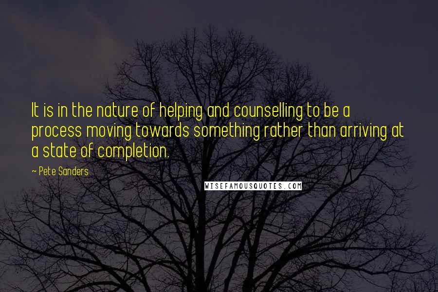 Pete Sanders Quotes: It is in the nature of helping and counselling to be a process moving towards something rather than arriving at a state of completion.