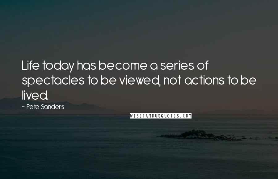 Pete Sanders Quotes: Life today has become a series of spectacles to be viewed, not actions to be lived.