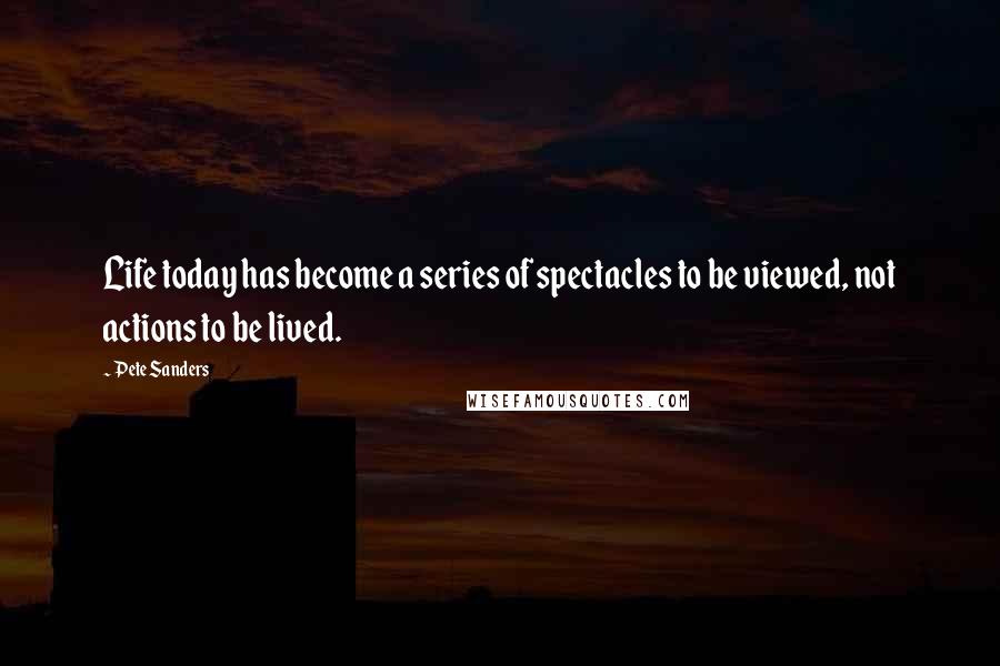 Pete Sanders Quotes: Life today has become a series of spectacles to be viewed, not actions to be lived.